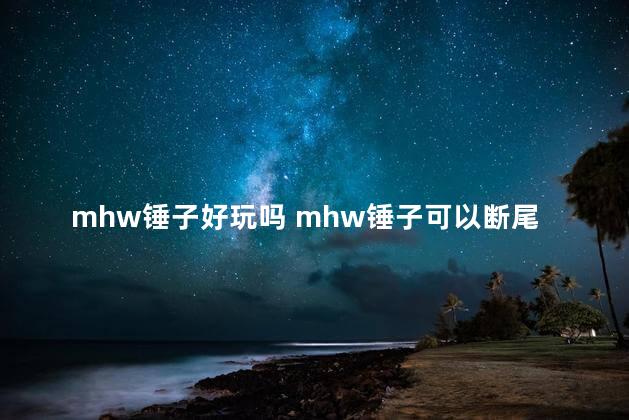 mhw锤子好玩吗 mhw锤子可以断尾吗